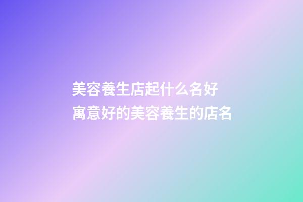 美容養生店起什么名好 寓意好的美容養生的店名